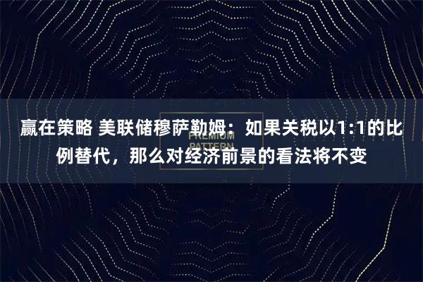 赢在策略 美联储穆萨勒姆：如果关税以1:1的比例替代，那么对经济前景的看法将不变