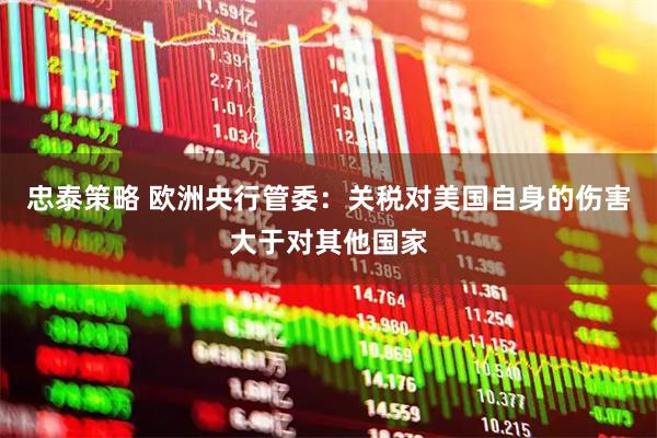 忠泰策略 欧洲央行管委：关税对美国自身的伤害大于对其他国家