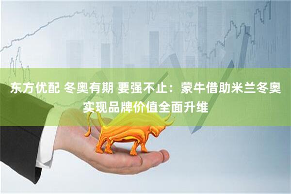 东方优配 冬奥有期 要强不止：蒙牛借助米兰冬奥实现品牌价值全面升维