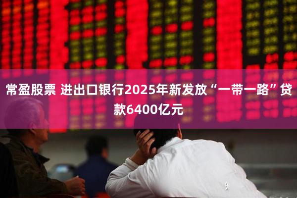 常盈股票 进出口银行2025年新发放“一带一路”贷款6400亿元