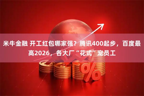 米牛金融 开工红包哪家强？腾讯400起步，百度最高2026，各大厂“花式”宠员工