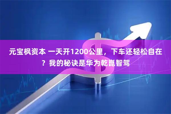 元宝枫资本 一天开1200公里，下车还轻松自在？我的秘诀是华为乾崑智驾
