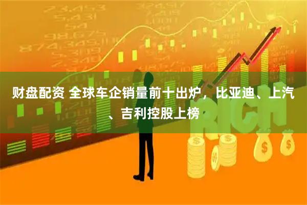 财盘配资 全球车企销量前十出炉，比亚迪、上汽、吉利控股上榜
