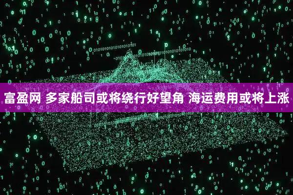 富盈网 多家船司或将绕行好望角 海运费用或将上涨