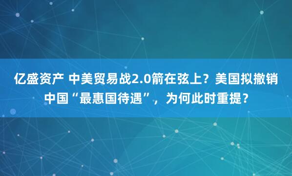 亿盛资产 中美贸易战2.0箭在弦上？美国拟撤销中国“最惠国待遇”，为何此时重提？