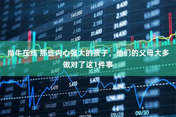 尚牛在线 那些内心强大的孩子，他们的父母大多做对了这1件事