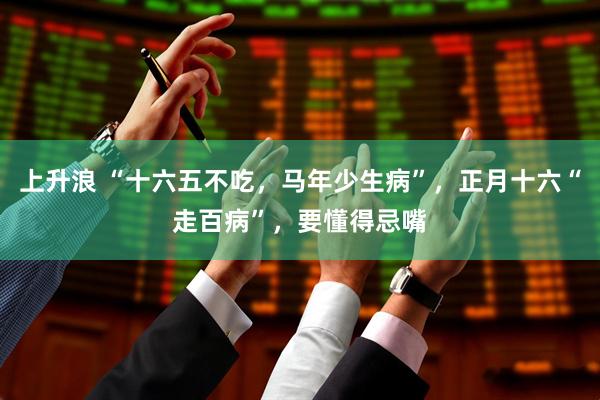 上升浪 “十六五不吃，马年少生病”，正月十六“走百病”，要懂得忌嘴
