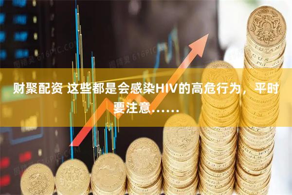 财聚配资 这些都是会感染HIV的高危行为，平时要注意……