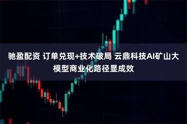 驰盈配资 订单兑现+技术破局 云鼎科技AI矿山大模型商业化路径显成效