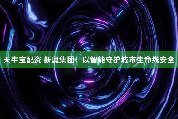 天牛宝配资 新奥集团：以智能守护城市生命线安全