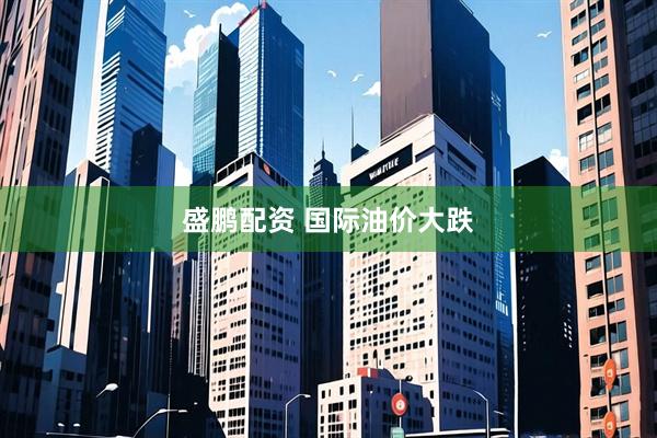 盛鹏配资 国际油价大跌