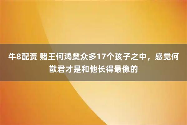 牛8配资 赌王何鸿燊众多17个孩子之中，感觉何猷君才是和他长得最像的