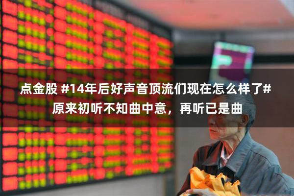 点金股 #14年后好声音顶流们现在怎么样了# 原来初听不知曲中意，再听已是曲