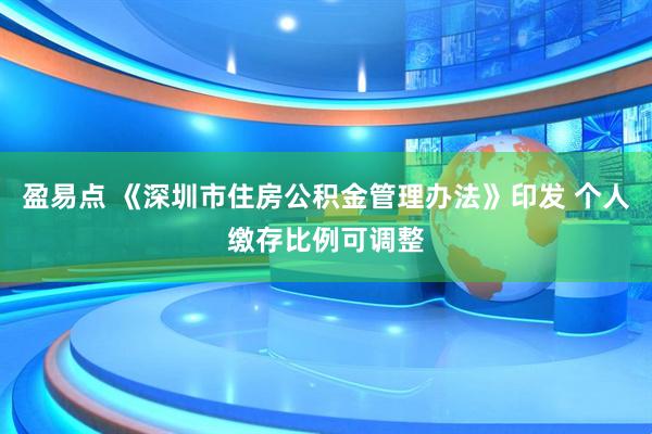 盈易点 《深圳市住房公积金管理办法》印发 个人缴存比例可调整