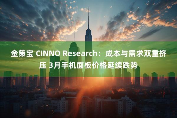 金策宝 CINNO Research：成本与需求双重挤压 3月手机面板价格延续跌势