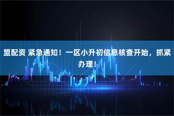 盟配资 紧急通知！一区小升初信息核查开始，抓紧办理！