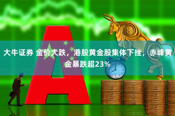 大牛证券 金价大跌，港股黄金股集体下挫，赤峰黄金暴跌超23%