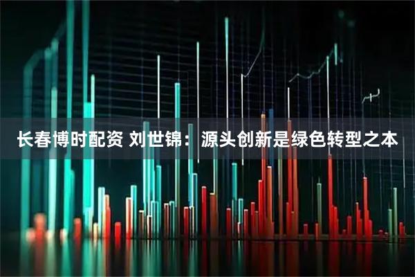 长春博时配资 刘世锦：源头创新是绿色转型之本