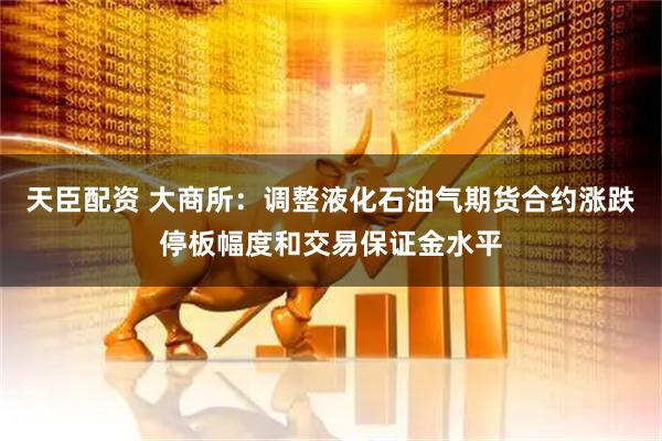 天臣配资 大商所：调整液化石油气期货合约涨跌停板幅度和交易保证金水平