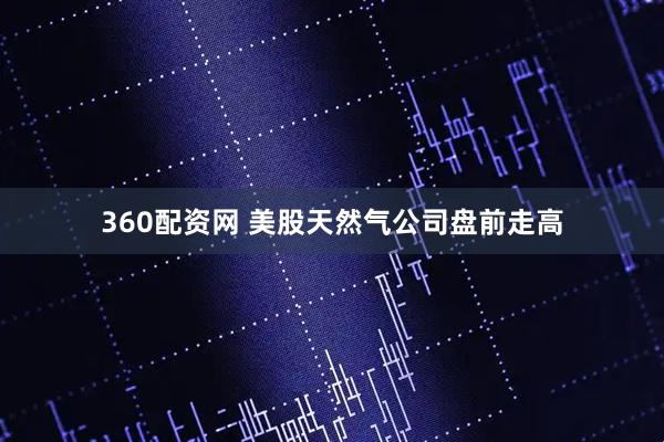 360配资网 美股天然气公司盘前走高