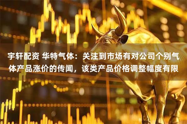 宇轩配资 华特气体：关注到市场有对公司个别气体产品涨价的传闻，该类产品价格调整幅度有限