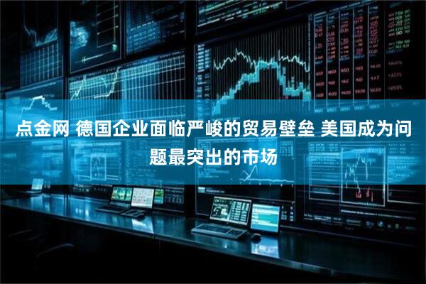 点金网 德国企业面临严峻的贸易壁垒 美国成为问题最突出的市场
