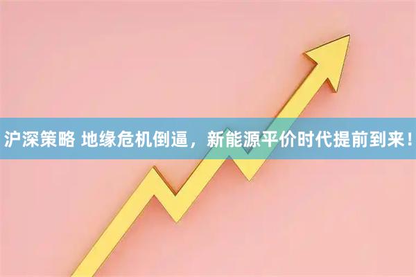 沪深策略 地缘危机倒逼，新能源平价时代提前到来！