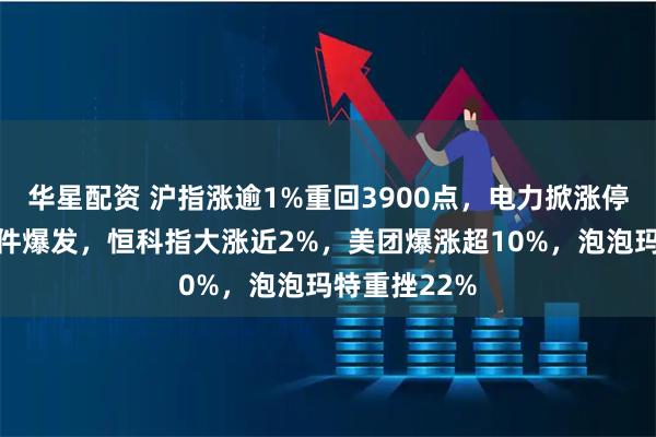 华星配资 沪指涨逾1%重回3900点，电力掀涨停潮，算力硬件爆发，恒科指大涨近2%，美团爆涨超10%，泡泡玛特重挫22%