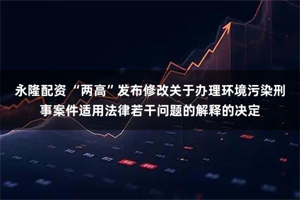 永隆配资 “两高”发布修改关于办理环境污染刑事案件适用法律若干问题的解释的决定