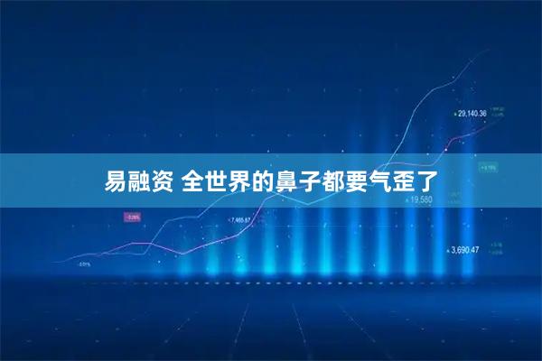 易融资 全世界的鼻子都要气歪了