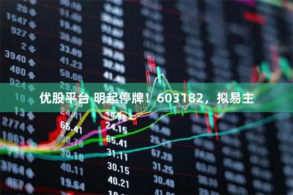 优股平台 明起停牌！603182，拟易主