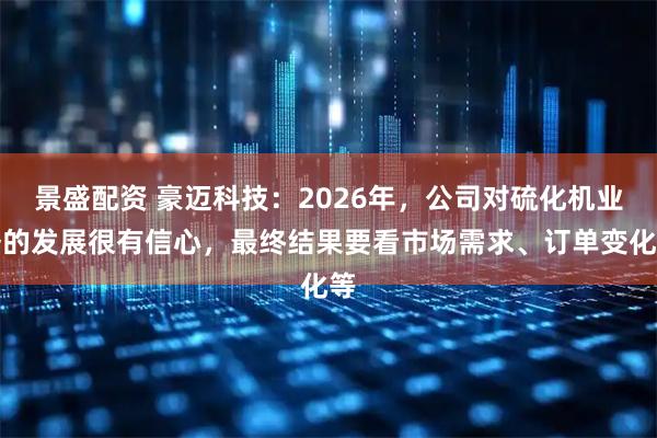 景盛配资 豪迈科技：2026年，公司对硫化机业务的发展很有信心，最终结果要看市场需求、订单变化等