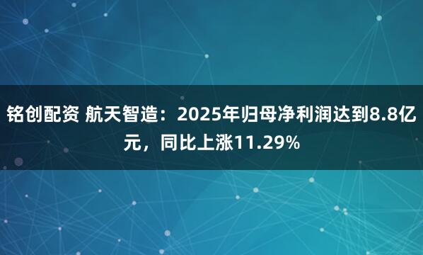 铭创配资 航天智造：2025年归母净利润达到8.8亿元，同比上涨11.29%