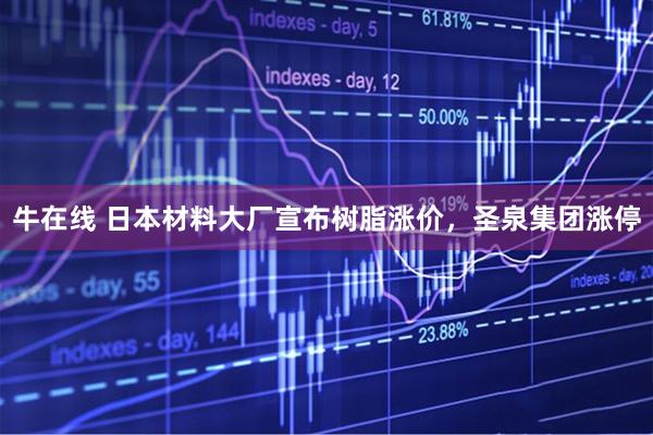 牛在线 日本材料大厂宣布树脂涨价，圣泉集团涨停