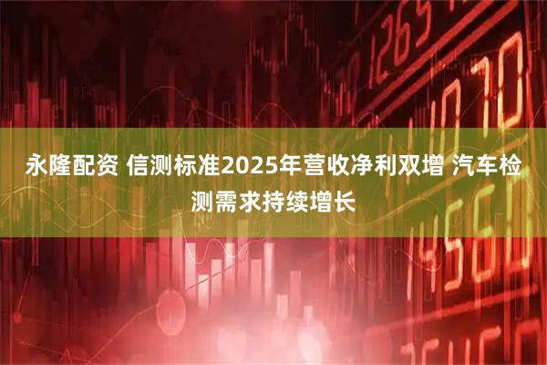 永隆配资 信测标准2025年营收净利双增 汽车检测需求持续增长