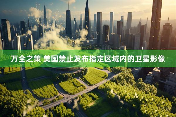 万全之策 美国禁止发布指定区域内的卫星影像