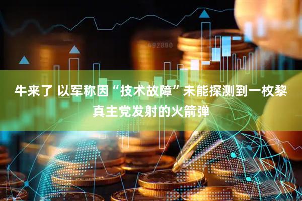 牛来了 以军称因“技术故障”未能探测到一枚黎真主党发射的火箭弹