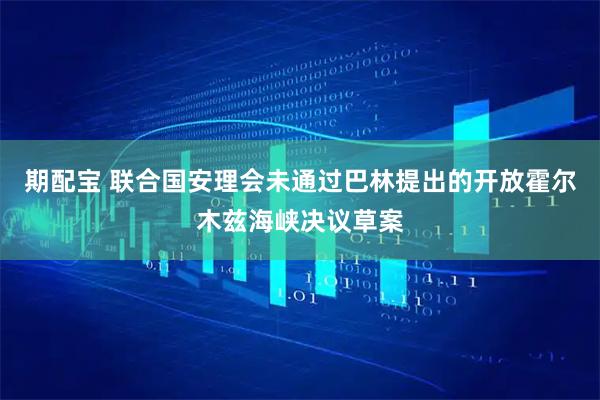期配宝 联合国安理会未通过巴林提出的开放霍尔木兹海峡决议草案