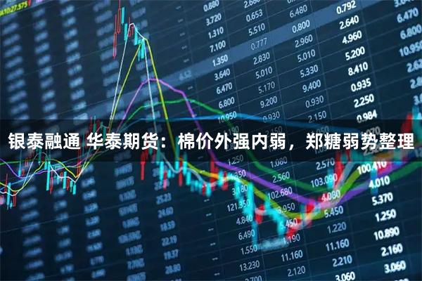 银泰融通 华泰期货：棉价外强内弱，郑糖弱势整理