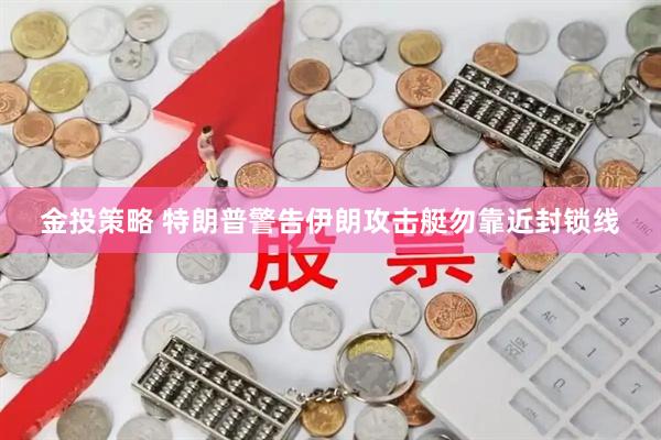 金投策略 特朗普警告伊朗攻击艇勿靠近封锁线