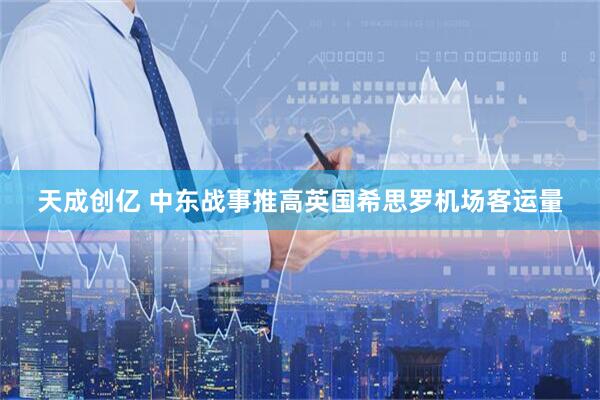 天成创亿 中东战事推高英国希思罗机场客运量