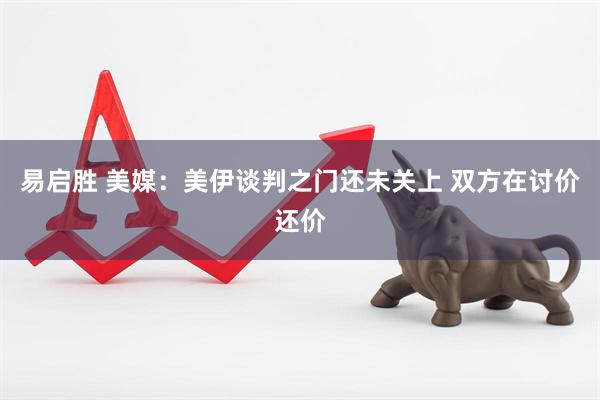 易启胜 美媒：美伊谈判之门还未关上 双方在讨价还价