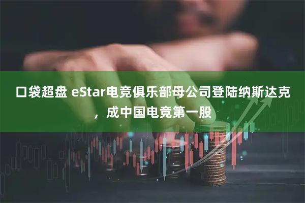 口袋超盘 eStar电竞俱乐部母公司登陆纳斯达克，成中国电竞第一股