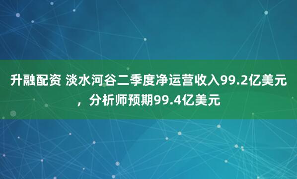升融配资 淡水河谷二季度净运营收入99.2亿美元，分析师预期99.4亿美元