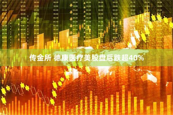 传金所 德康医疗美股盘后跌超40%