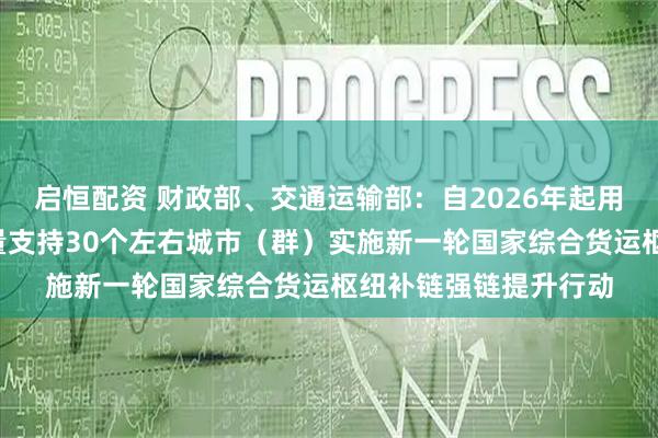 启恒配资 财政部、交通运输部：自2026年起用3年左右时间集中力量支持30个左右城市（群）实施新一轮国家综合货运枢纽补链强链提升行动