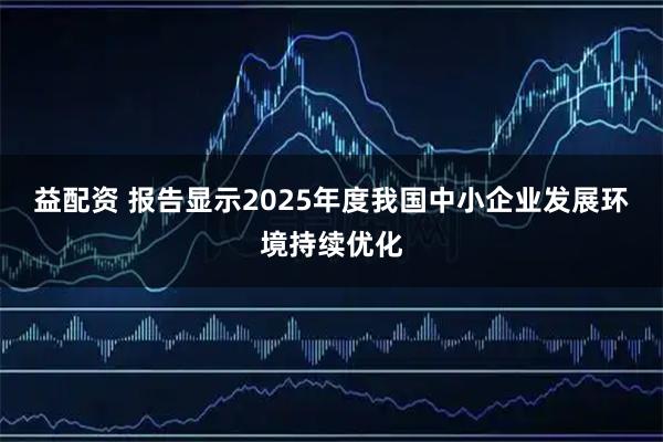 益配资 报告显示2025年度我国中小企业发展环境持续优化