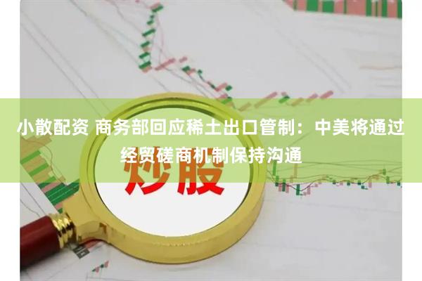 小散配资 商务部回应稀土出口管制：中美将通过经贸磋商机制保持沟通