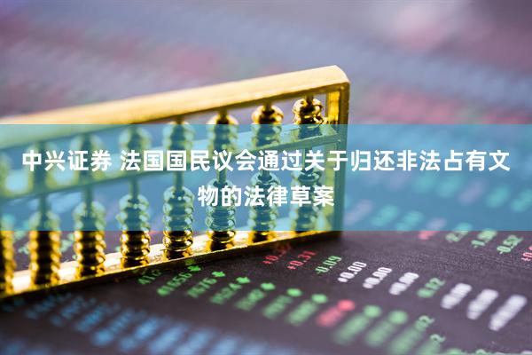 中兴证券 法国国民议会通过关于归还非法占有文物的法律草案