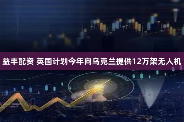 益丰配资 英国计划今年向乌克兰提供12万架无人机